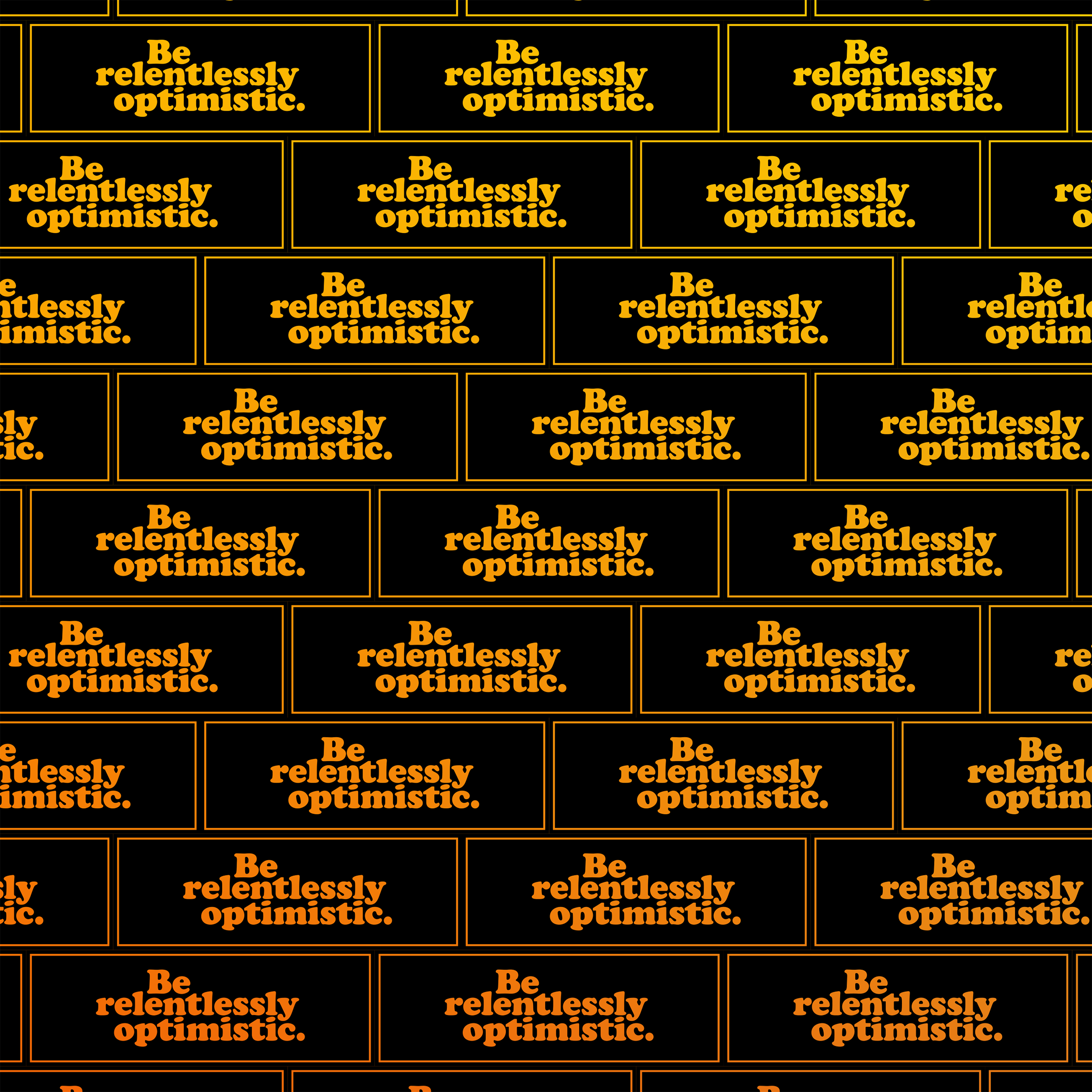 Be relentlessly optimistic